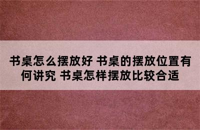 书桌怎么摆放好 书桌的摆放位置有何讲究 书桌怎样摆放比较合适